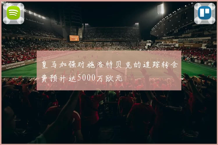 皇马加强对施洛特贝克的追踪转会费预计达5000万欧元