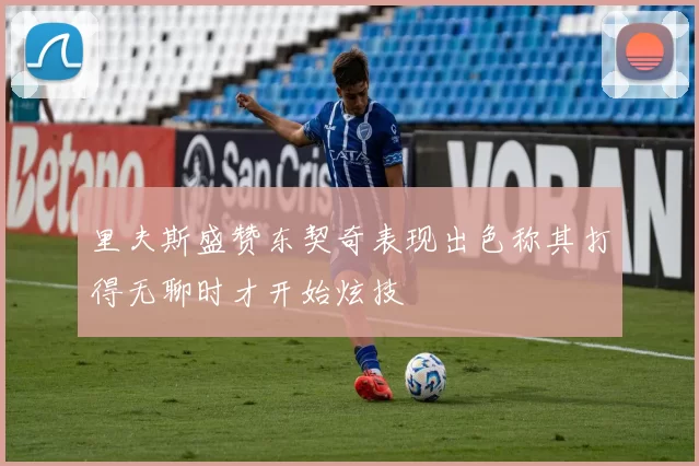 里夫斯盛赞东契奇表现出色称其打得无聊时才开始炫技