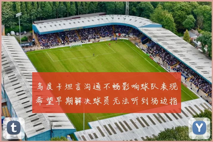 乌度卡坦言沟通不畅影响球队表现希望早期解决球员无法听到场边指令