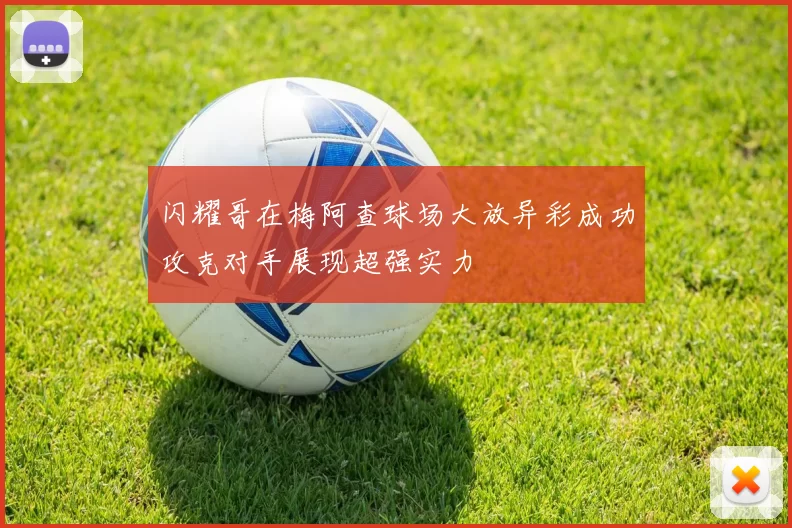 闪耀哥在梅阿查球场大放异彩成功攻克对手展现超强实力