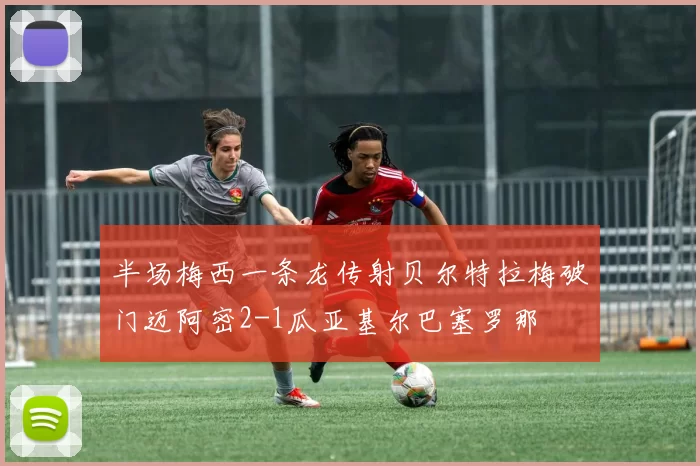 半场梅西一条龙传射贝尔特拉梅破门迈阿密2-1瓜亚基尔巴塞罗那