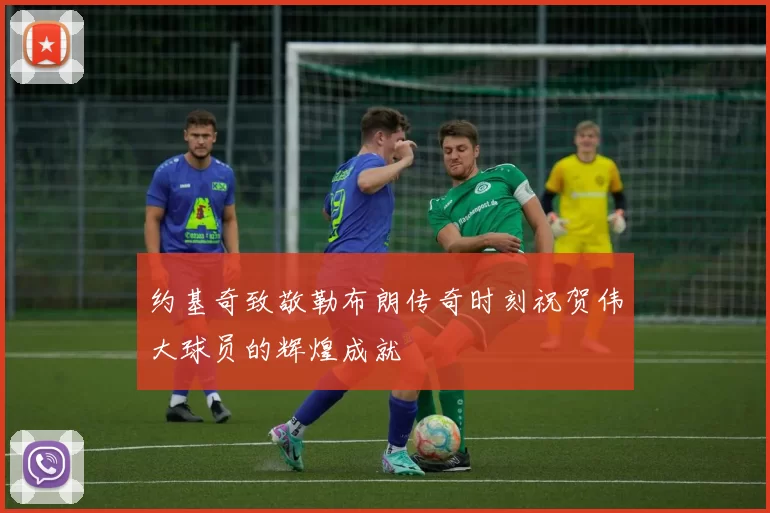 约基奇致敬勒布朗传奇时刻祝贺伟大球员的辉煌成就