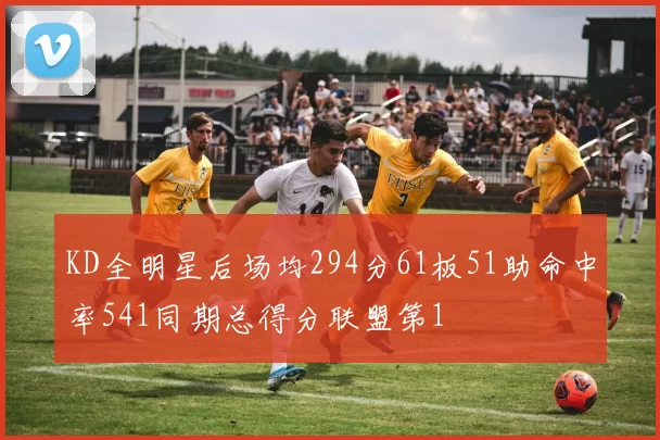 KD全明星后场均294分61板51助命中率541同期总得分联盟第1