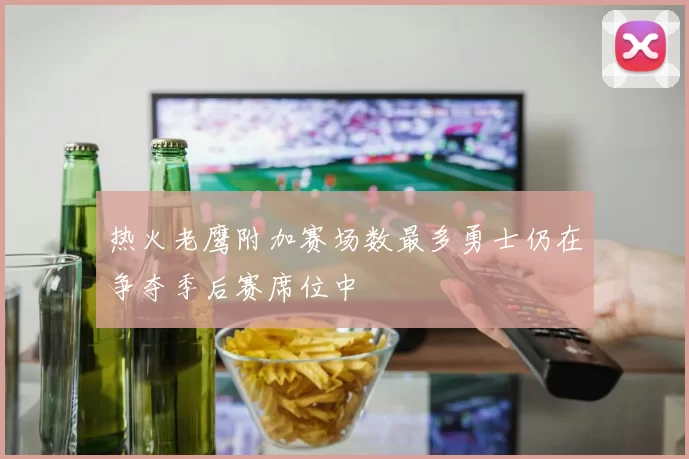 热火老鹰附加赛场数最多勇士仍在争夺季后赛席位中