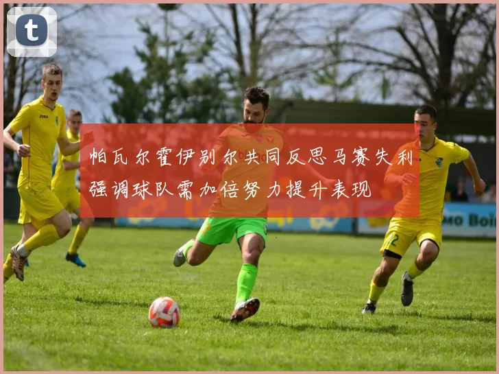 帕瓦尔霍伊别尔共同反思马赛失利强调球队需加倍努力提升表现