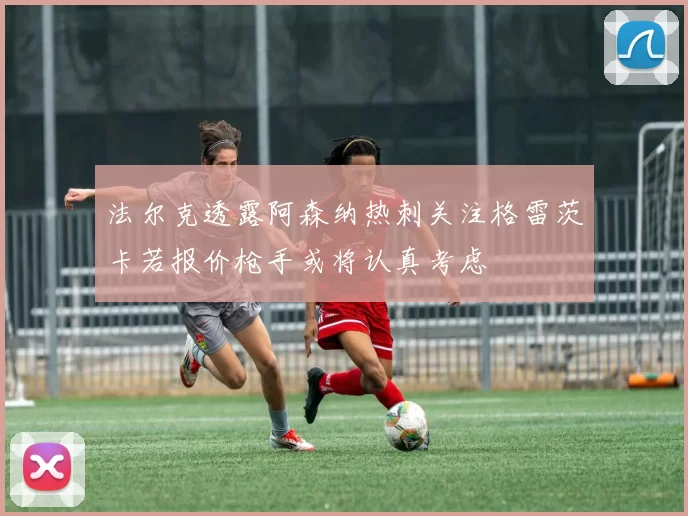 法尔克透露阿森纳热刺关注格雷茨卡若报价枪手或将认真考虑