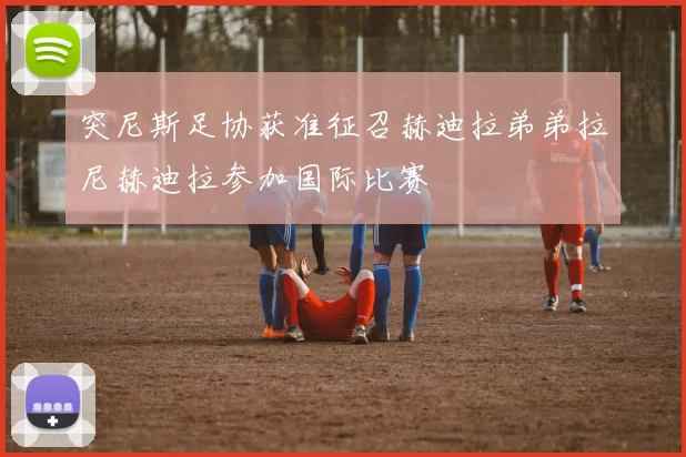 突尼斯足协获准征召赫迪拉弟弟拉尼赫迪拉参加国际比赛