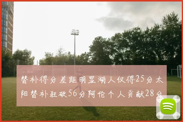 替补得分差距明显湖人仅得25分太阳替补狂砍56分阿伦个人贡献28分