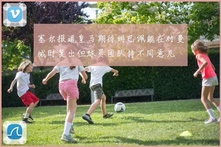 塞尔报道皇马期待姆巴佩能在对曼城时复出但球员团队持不同意见