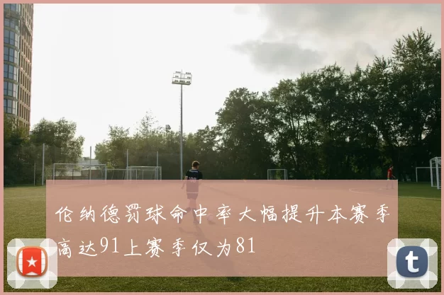 伦纳德罚球命中率大幅提升本赛季高达91上赛季仅为81