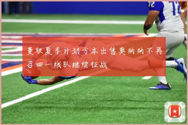 曼联夏季计划亏本出售奥纳纳不再召回一线队继续征战