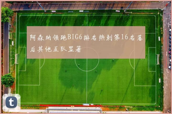 阿森纳领跑BIG6排名热刺第16名落后其他五队显著