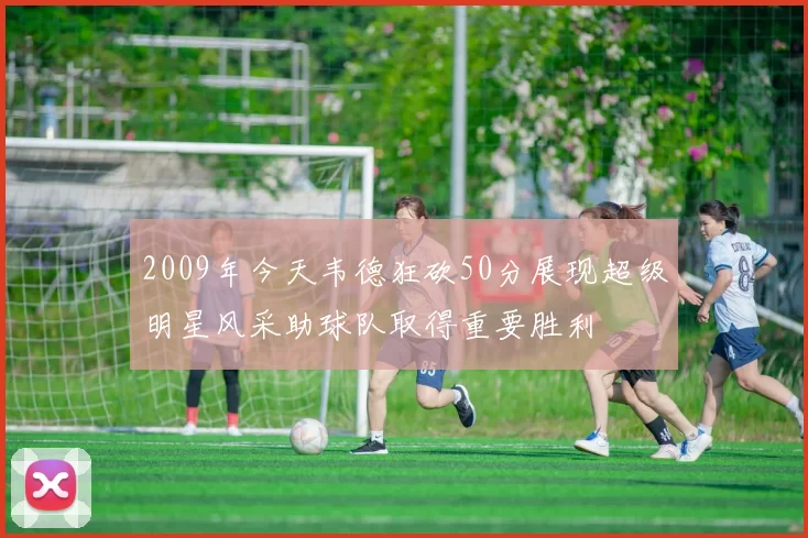 2009年今天韦德狂砍50分展现超级明星风采助球队取得重要胜利