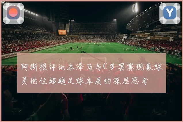 阿斯报评论本泽马与C罗罢赛现象球员地位超越足球本质的深层思考