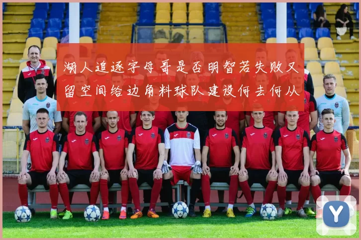 湖人追逐字母哥是否明智若失败又留空间给边角料球队建设何去何从