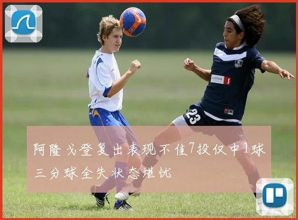 阿隆戈登复出表现不佳7投仅中1球三分球全失状态堪忧