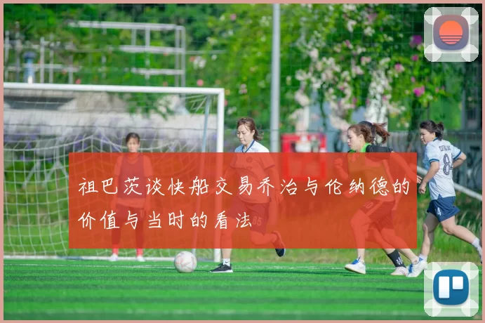 祖巴茨谈快船交易乔治与伦纳德的价值与当时的看法