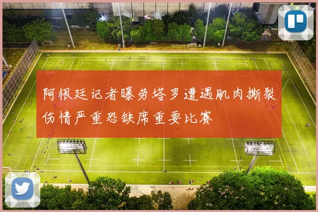 阿根廷记者曝劳塔罗遭遇肌肉撕裂伤情严重恐缺席重要比赛