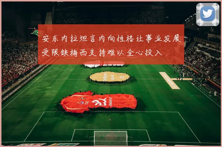安东内拉坦言内向性格让事业发展受限缺梅西支持难以全心投入