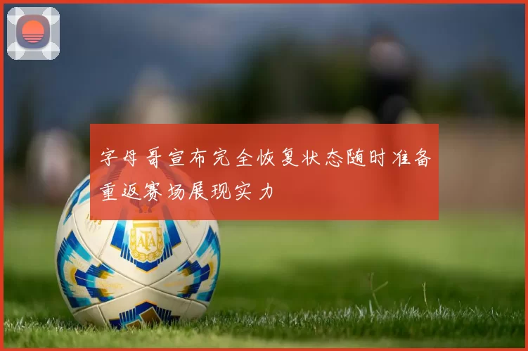 字母哥宣布完全恢复状态随时准备重返赛场展现实力