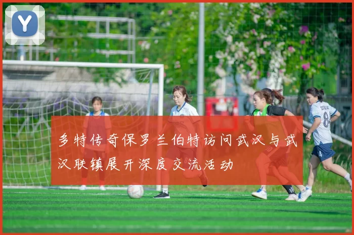 多特传奇保罗兰伯特访问武汉与武汉联镇展开深度交流活动