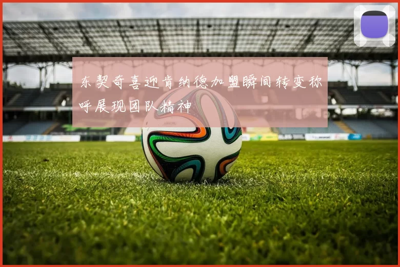 东契奇喜迎肯纳德加盟瞬间转变称呼展现团队精神