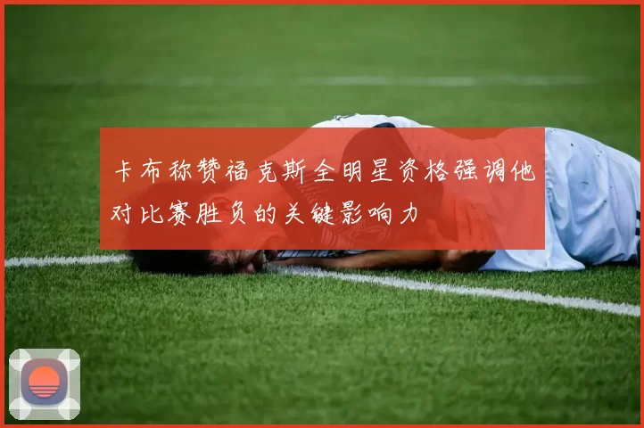 卡布称赞福克斯全明星资格强调他对比赛胜负的关键影响力
