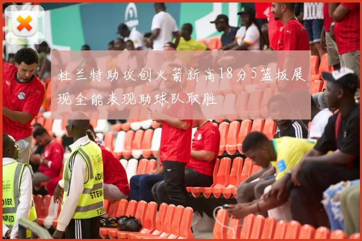 杜兰特助攻创火箭新高18分5篮板展现全能表现助球队取胜